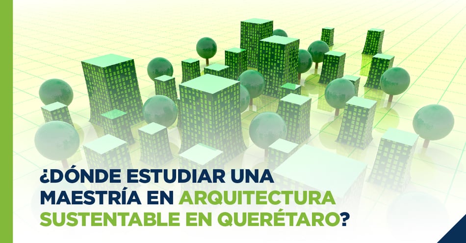 ¿Dónde estudiar una Maestría en Arquitectura Sustentable en Querétaro?